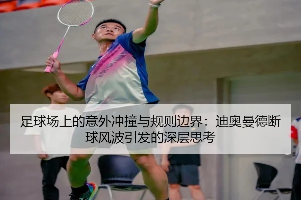 足球场上的意外冲撞与规则边界：迪奥曼德断球风波引发的深层思考